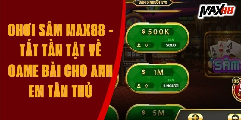 Chơi sâm Max88 - Tất tần tật về game bài cho anh em tân thủ