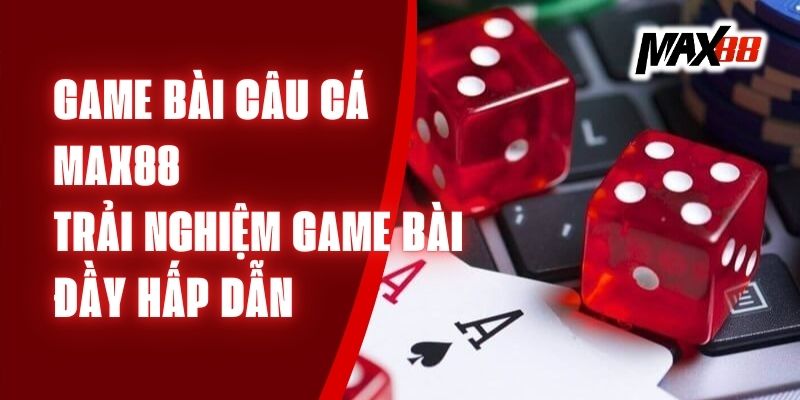 Game Bài Câu Cá Max88 – Trải Nghiệm Game Bài Đầy Hấp Dẫn