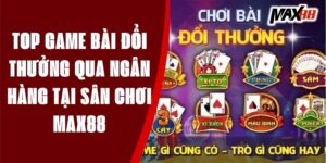 Top game bài đổi thưởng qua ngân hàng tại sân chơi MAX88