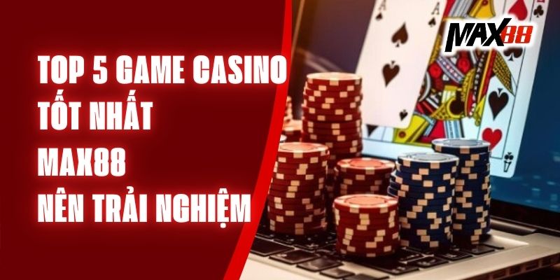 Top 5 Game Casino Tốt Nhất Max88 Nên Trải Nghiệm