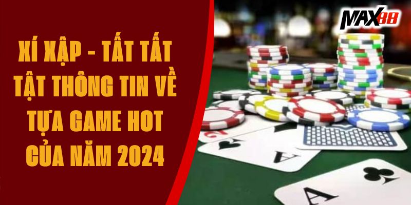 Xí Xập - Tất Tất Tật Thông Tin Về Tựa Game Hot Của Năm 2024